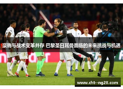 豪购与战术变革并存 巴黎圣日耳曼面临的未来挑战与机遇