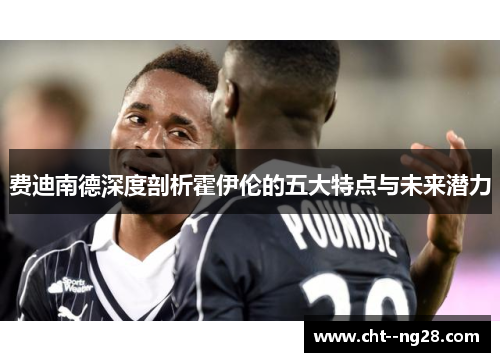 费迪南德深度剖析霍伊伦的五大特点与未来潜力