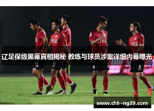 辽足保级黑幕真相揭秘 教练与球员涉案详细内幕曝光