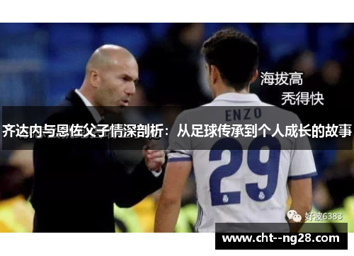 齐达内与恩佐父子情深剖析：从足球传承到个人成长的故事