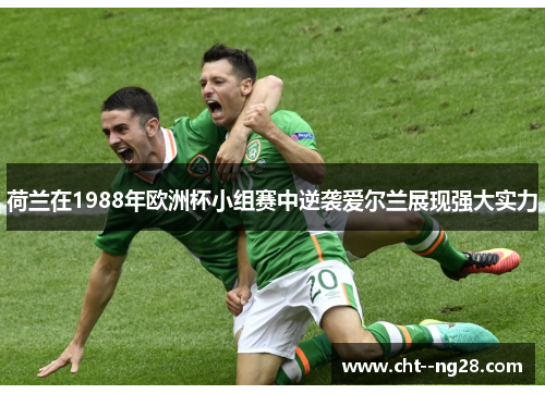 荷兰在1988年欧洲杯小组赛中逆袭爱尔兰展现强大实力