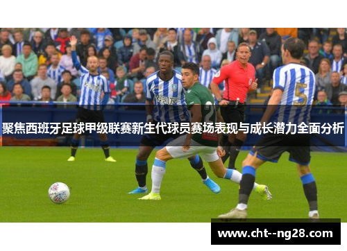 聚焦西班牙足球甲级联赛新生代球员赛场表现与成长潜力全面分析