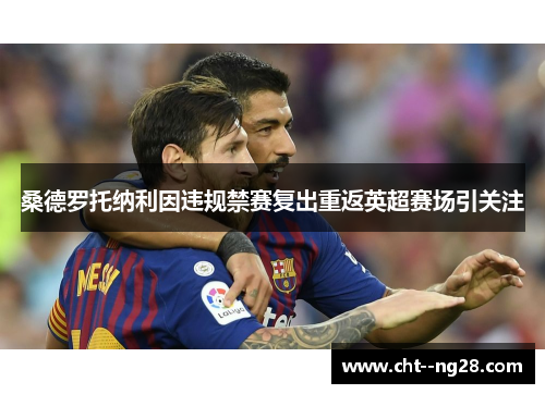 桑德罗托纳利因违规禁赛复出重返英超赛场引关注