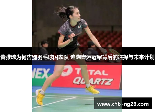 黄雅琼为何告别羽毛球国家队 追溯奥运冠军背后的选择与未来计划