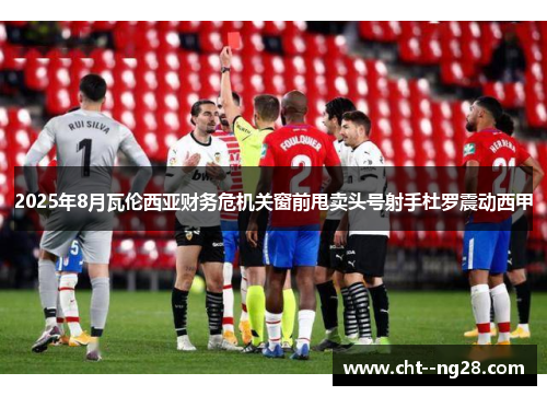2025年8月瓦伦西亚财务危机关窗前甩卖头号射手杜罗震动西甲