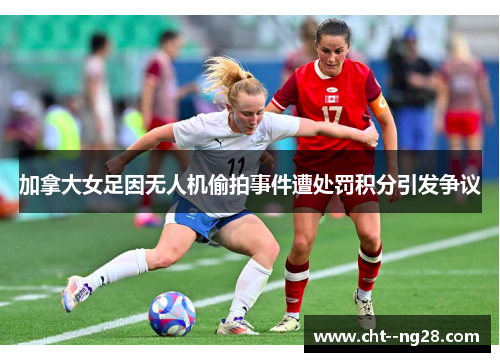 加拿大女足因无人机偷拍事件遭处罚积分引发争议
